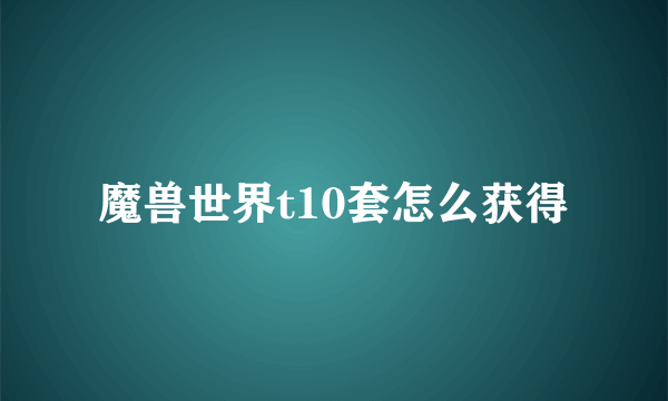 魔兽世界t10套怎么获得