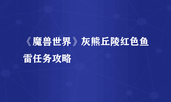 《魔兽世界》灰熊丘陵红色鱼雷任务攻略