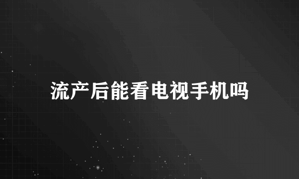 流产后能看电视手机吗