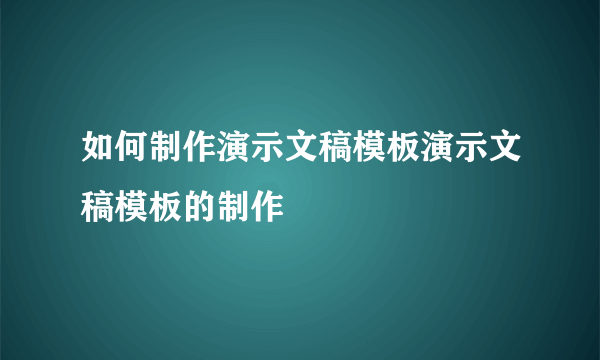 如何制作演示文稿模板演示文稿模板的制作