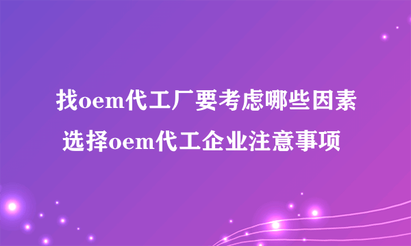 找oem代工厂要考虑哪些因素 选择oem代工企业注意事项