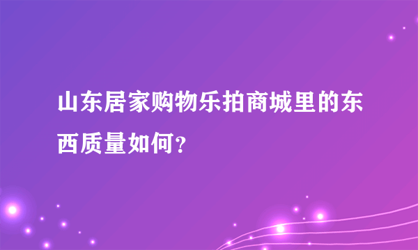 山东居家购物乐拍商城里的东西质量如何？