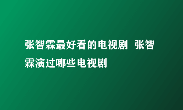 张智霖最好看的电视剧  张智霖演过哪些电视剧