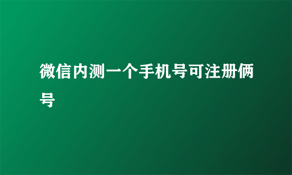 微信内测一个手机号可注册俩号