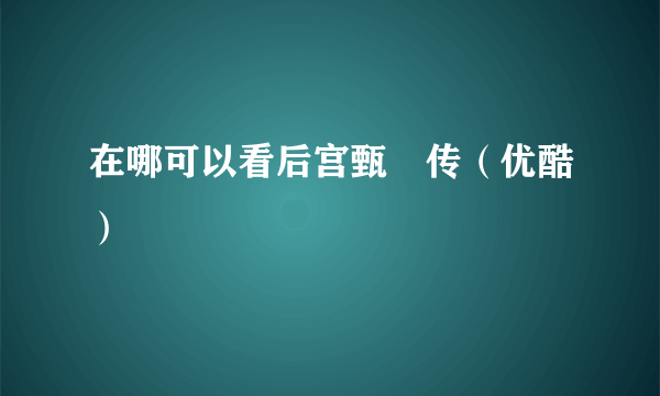 在哪可以看后宫甄嬛传（优酷）