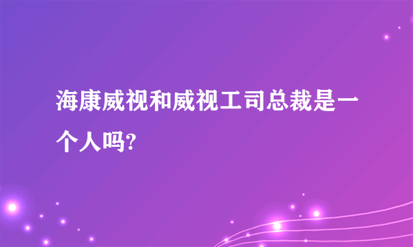 海康威视和威视工司总裁是一个人吗?