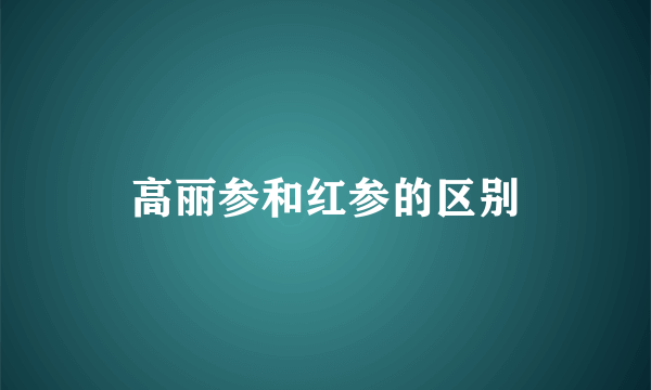 高丽参和红参的区别