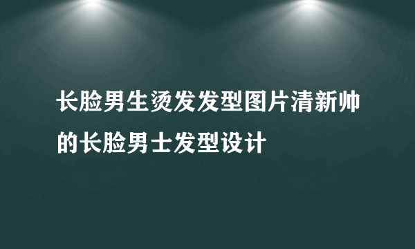 长脸男生烫发发型图片清新帅的长脸男士发型设计