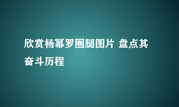 欣赏杨幂罗圈腿图片 盘点其奋斗历程