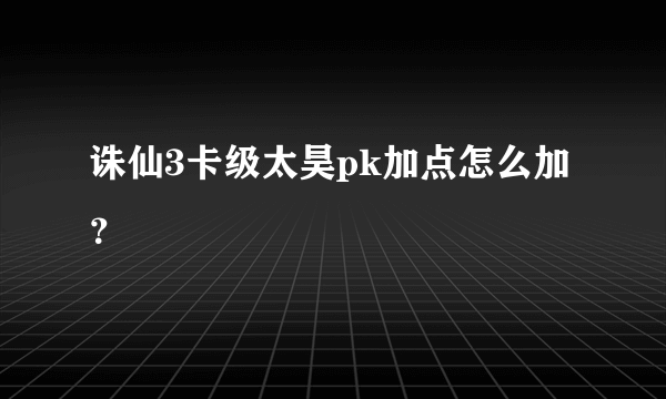 诛仙3卡级太昊pk加点怎么加？