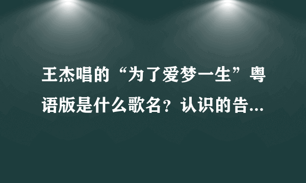 王杰唱的“为了爱梦一生”粤语版是什么歌名？认识的告诉我好吗？