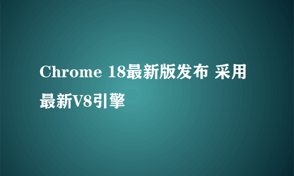 Chrome 18最新版发布 采用最新V8引擎