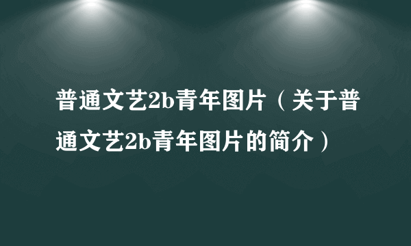 普通文艺2b青年图片（关于普通文艺2b青年图片的简介）