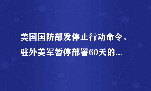 美国国防部发停止行动命令，驻外美军暂停部署60天的背后发生了什么？