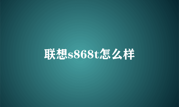 联想s868t怎么样