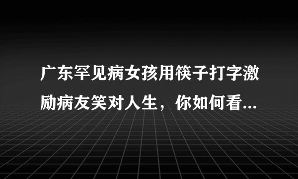 广东罕见病女孩用筷子打字激励病友笑对人生，你如何看待她这种生活方式？