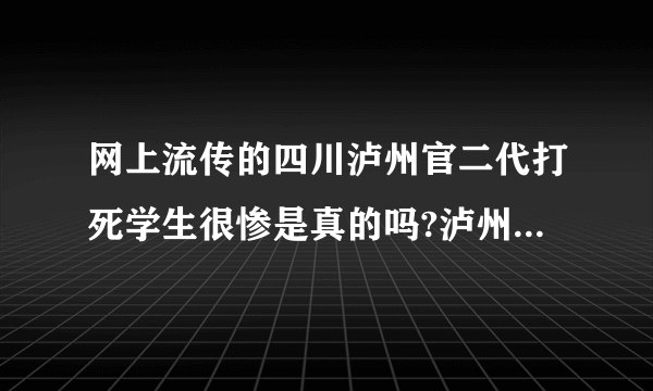 网上流传的四川泸州官二代打死学生很惨是真的吗?泸州学校本地的回答我?好像还出动了防暴队？