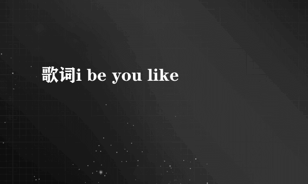 歌词i be you like