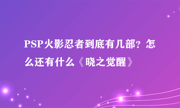 PSP火影忍者到底有几部？怎么还有什么《晓之觉醒》