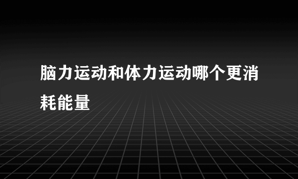 脑力运动和体力运动哪个更消耗能量