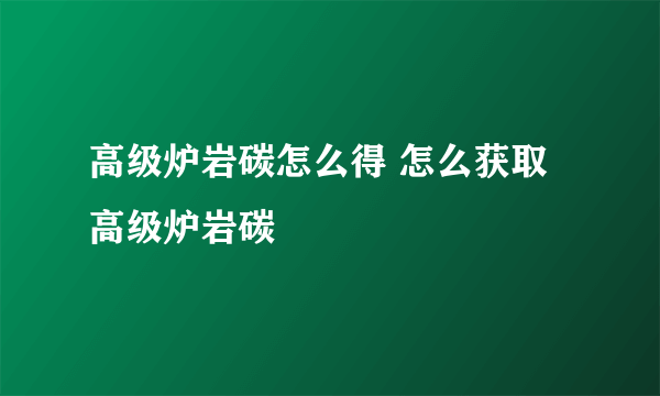 高级炉岩碳怎么得 怎么获取高级炉岩碳