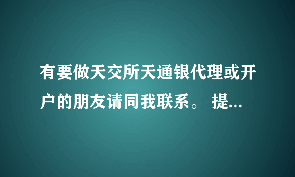 有要做天交所天通银代理或开户的朋友请同我联系。 提供业内超高返佣（手续费）。