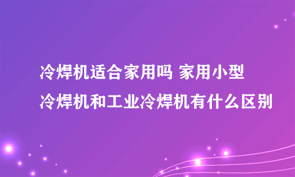 冷焊机适合家用吗 家用小型冷焊机和工业冷焊机有什么区别