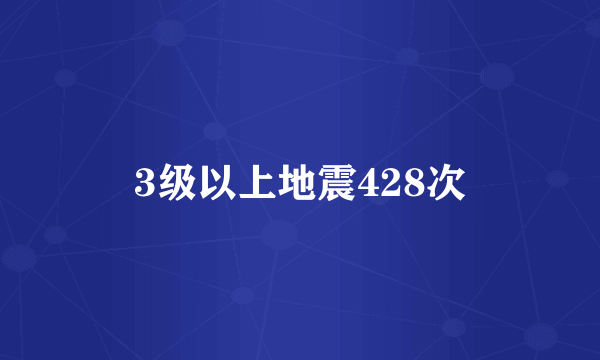 3级以上地震428次