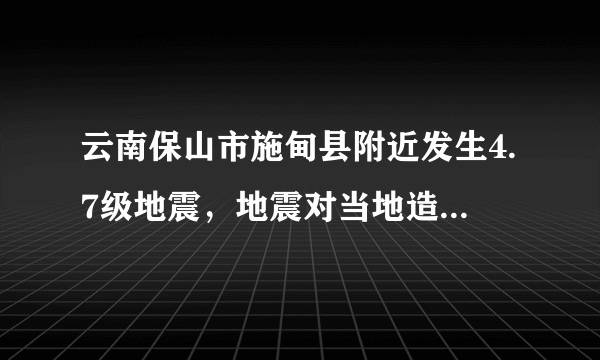 云南保山市施甸县附近发生4.7级地震，地震对当地造成了什么影响？