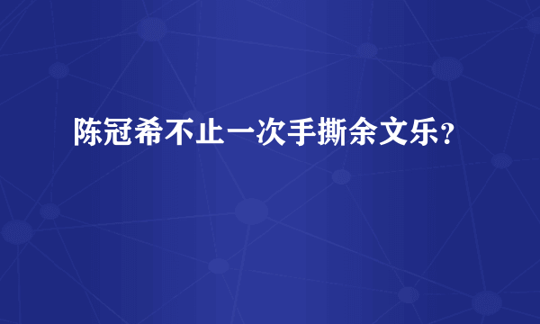 陈冠希不止一次手撕余文乐？