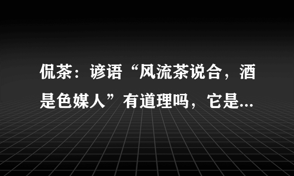 侃茶：谚语“风流茶说合，酒是色媒人”有道理吗，它是什么意思？