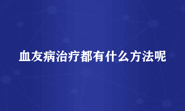 血友病治疗都有什么方法呢