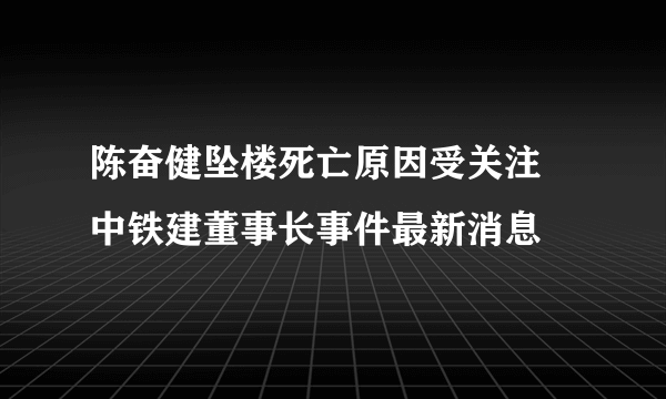 陈奋健坠楼死亡原因受关注 中铁建董事长事件最新消息