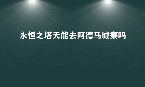 永恒之塔天能去阿德马城寨吗