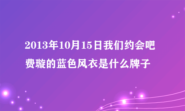 2013年10月15日我们约会吧费璇的蓝色风衣是什么牌子