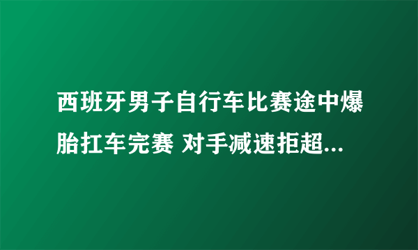 西班牙男子自行车比赛途中爆胎扛车完赛 对手减速拒超越有何感想