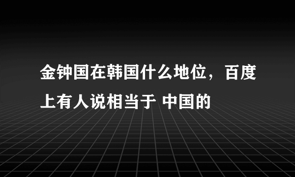 金钟国在韩国什么地位，百度上有人说相当于 中国的