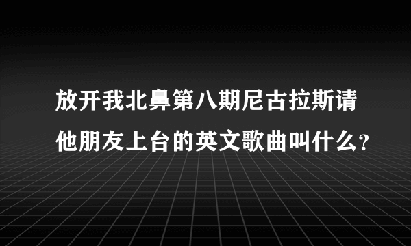 放开我北鼻第八期尼古拉斯请他朋友上台的英文歌曲叫什么？