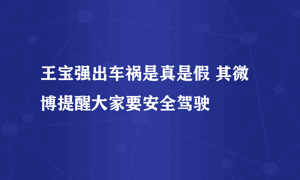 王宝强出车祸是真是假 其微博提醒大家要安全驾驶