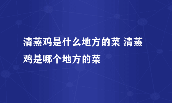 清蒸鸡是什么地方的菜 清蒸鸡是哪个地方的菜