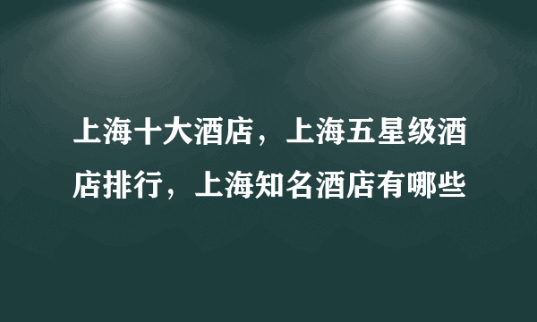 上海十大酒店，上海五星级酒店排行，上海知名酒店有哪些