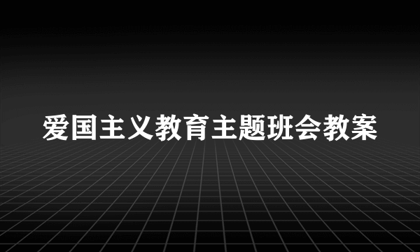 爱国主义教育主题班会教案