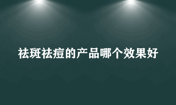 祛斑祛痘的产品哪个效果好