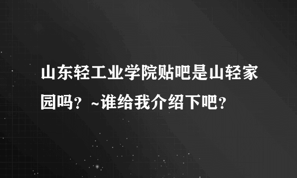 山东轻工业学院贴吧是山轻家园吗？~谁给我介绍下吧？