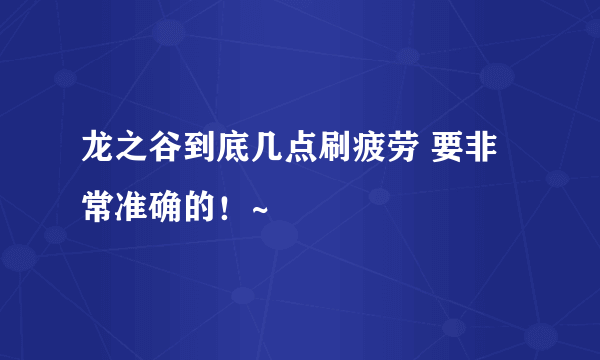 龙之谷到底几点刷疲劳 要非常准确的！~