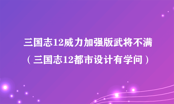 三国志12威力加强版武将不满（三国志12都市设计有学问）