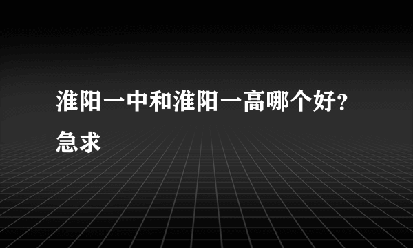 淮阳一中和淮阳一高哪个好？急求