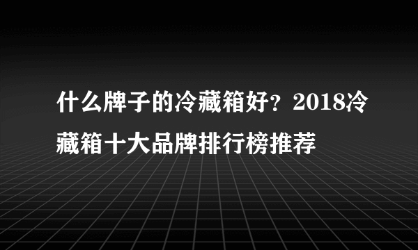 什么牌子的冷藏箱好？2018冷藏箱十大品牌排行榜推荐