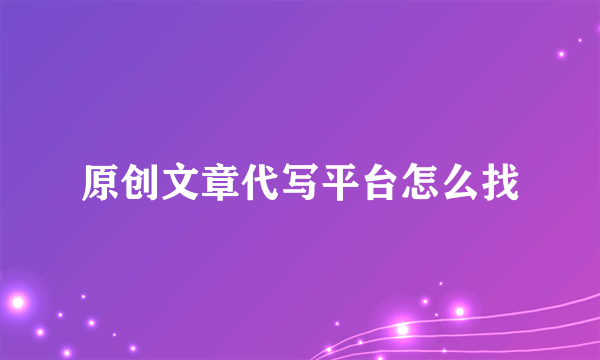 原创文章代写平台怎么找