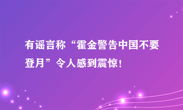 有谣言称“霍金警告中国不要登月”令人感到震惊！